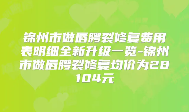 锦州市做唇腭裂修复费用表明细全新升级一览-锦州市做唇腭裂修复均价为28104元