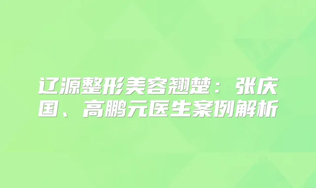辽源整形美容翘楚:张庆国、高鹏元医生案例解析