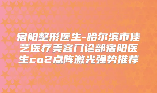 宿阳整形医生-哈尔滨市佳艺医疗美容门诊部宿阳医生co2点阵激光强势推荐