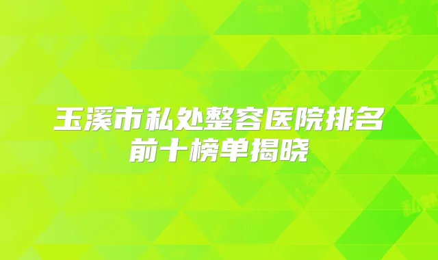 玉溪市私处整容医院排名前十榜单揭晓