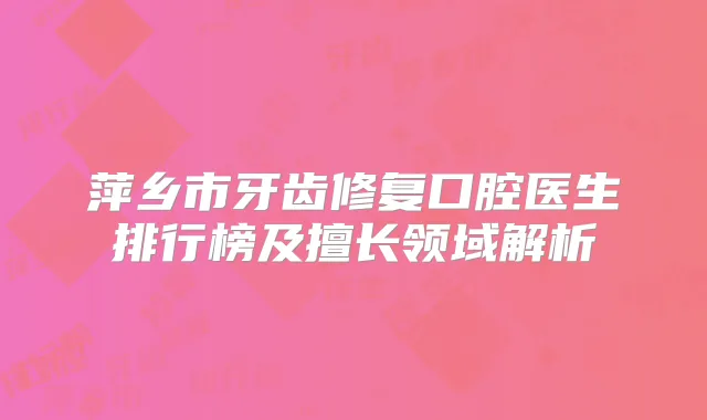 萍乡市牙齿修复口腔医生排行榜及擅长领域解析