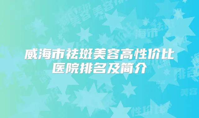 威海市祛斑美容高性价比医院排名及简介