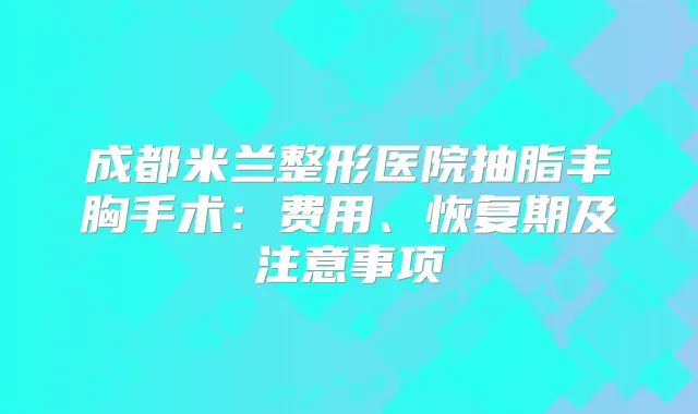 成都米兰整形医院抽脂丰胸手术:费用、恢复期及注意事项