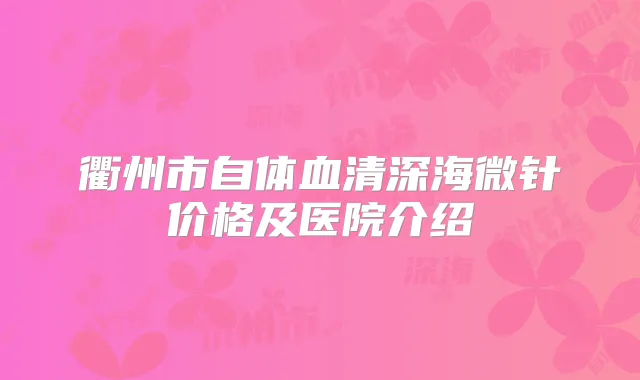 衢州市自体血清深海微针价格及医院介绍