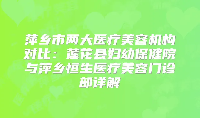 萍乡市两大医疗美容机构对比:莲花县妇幼保健院与萍乡恒生医疗美容门诊部详解