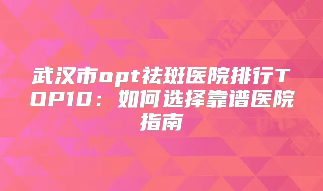 武汉市opt祛斑医院排行TOP10：如何选择靠谱医院指南
