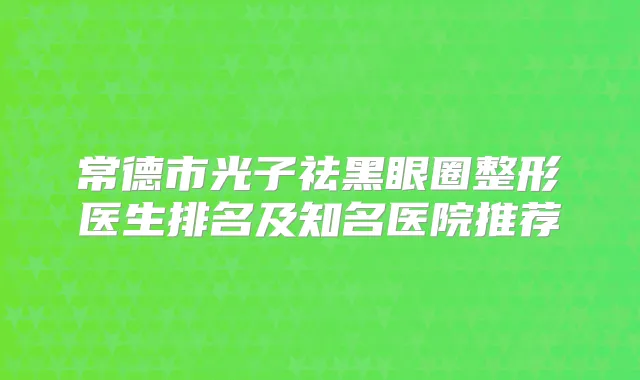 常德市光子祛黑眼圈整形医生排名及知名医院推荐