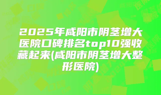 2025年咸阳市阴茎增大医院口碑排名top10强收藏起来(咸阳市阴茎增大整形医院)