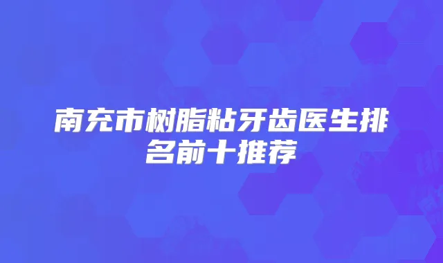 南充市树脂粘牙齿医生排名前十推荐