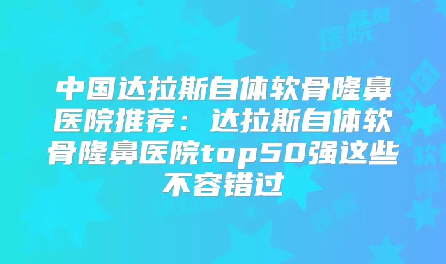 中国达拉斯自体软骨隆鼻医院推荐:达拉斯自体软骨隆鼻医院top50强这些不容错过