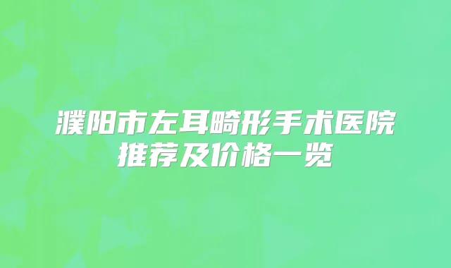濮阳市左耳畸形手术医院推荐及价格一览