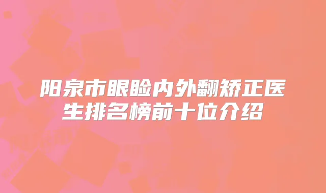 阳泉市眼睑内外翻矫正医生排名榜前十位介绍