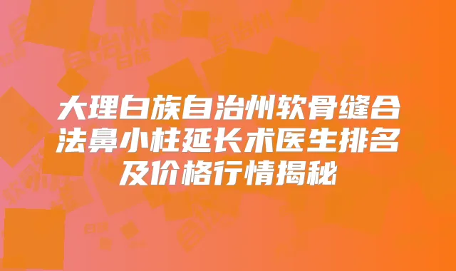 大理白族自治州软骨缝合法鼻小柱延长术医生排名及价格行情揭秘
