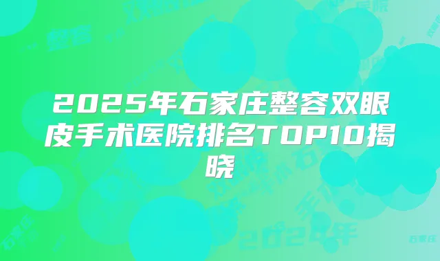 2025年石家庄整容双眼皮手术医院排名TOP10揭晓