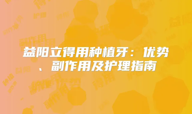 益阳立得用种植牙:优势、副作用及护理指南