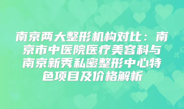南京两大整形机构对比:南京市中医院医疗美容科与南京新秀私密整形中心特色项目及价格解析