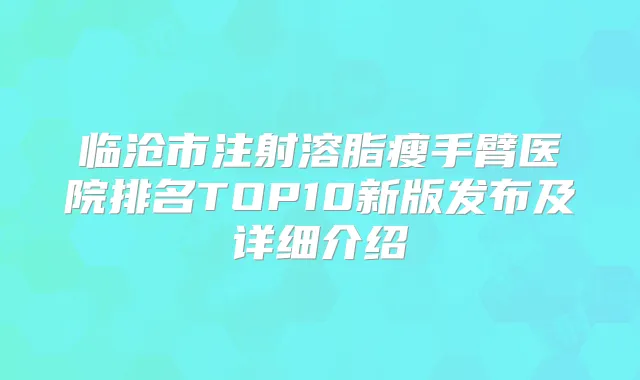 临沧市注射溶脂瘦手臂医院排名TOP10新版发布及详细介绍