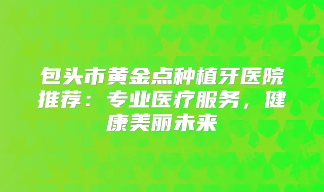 包头市黄金点种植牙医院推荐:专业医疗服务,健康美丽未来