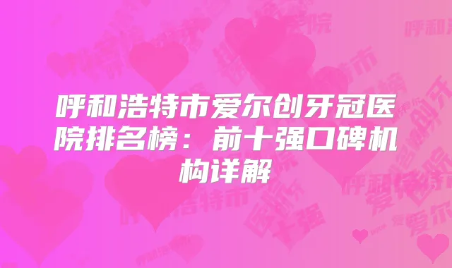 呼和浩特市爱尔创牙冠医院排名榜:前十强口碑机构详解