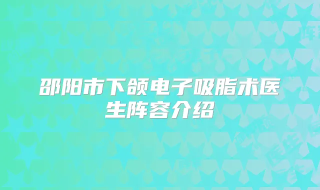 邵阳市下颌电子吸脂术医生阵容介绍