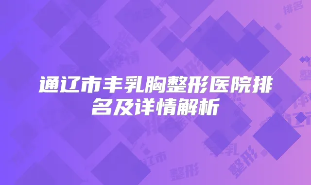 通辽市丰乳胸整形医院排名及详情解析