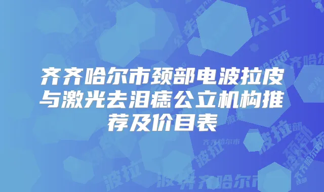 齐齐哈尔市颈部电波拉皮与激光去泪痣公立机构推荐及价目表