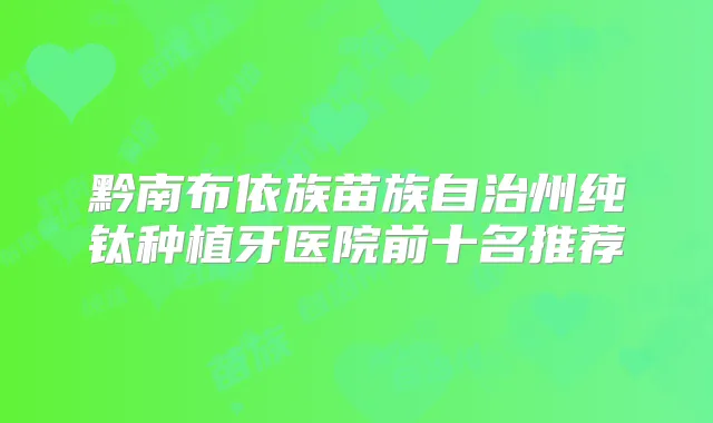黔南布依族苗族自治州纯钛种植牙医院前十名推荐