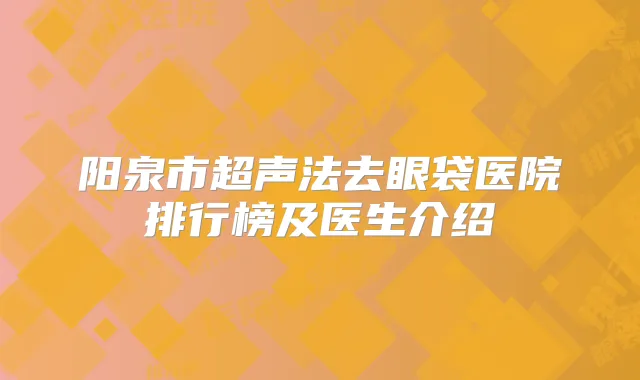 阳泉市超声法去眼袋医院排行榜及医生介绍