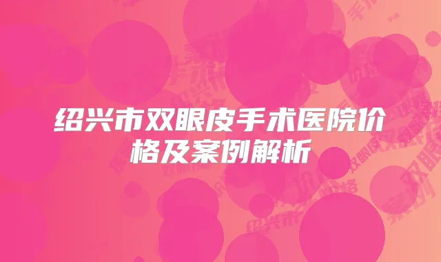绍兴市双眼皮手术医院价格及案例解析