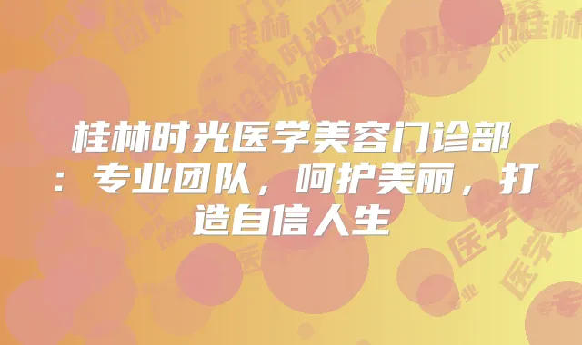 桂林时光医学美容门诊部：专业团队，呵护美丽，打造自信人生
