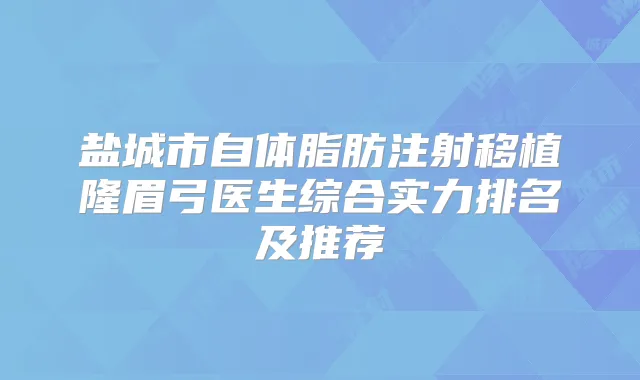 盐城市自体脂肪注射移植隆眉弓医生综合实力排名及推荐