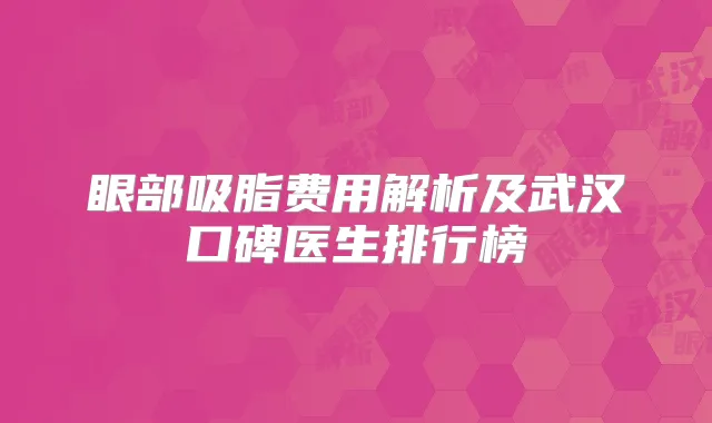 眼部吸脂费用解析及武汉口碑医生排行榜