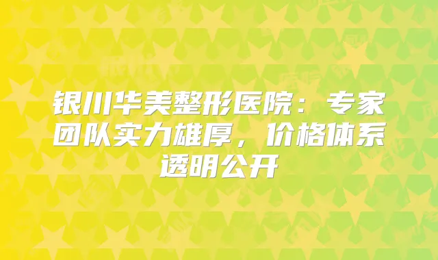 银川华美整形医院：专家团队实力雄厚，价格体系透明公开