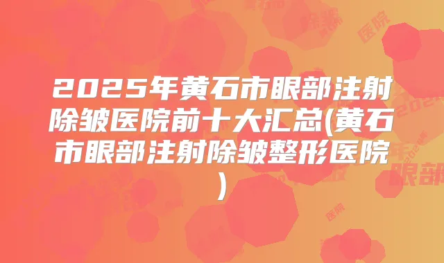 2025年黄石市眼部注射除皱医院前十大汇总(黄石市眼部注射除皱整形医院)