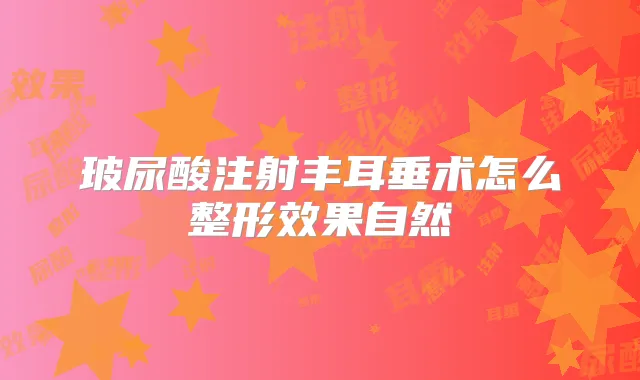 玻尿酸注射丰耳垂术怎么整形效果自然