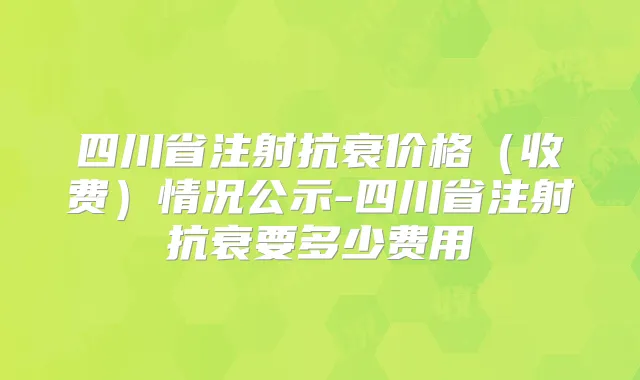 四川省注射抗衰价格(收费)情况公示-四川省注射抗衰要多少费用