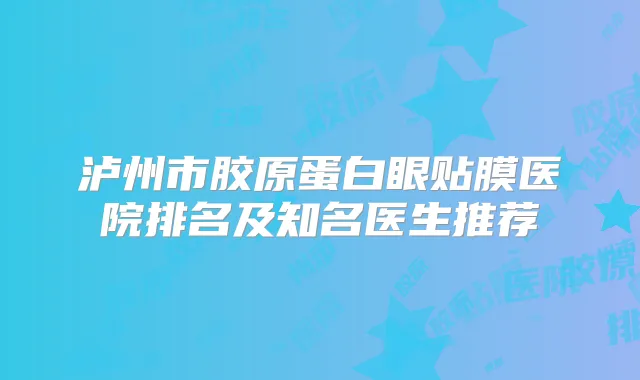 泸州市胶原蛋白眼贴膜医院排名及知名医生推荐