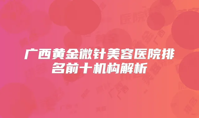 广西黄金微针美容医院排名前十机构解析