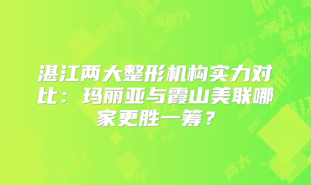 湛江两大整形机构实力对比：玛丽亚与霞山美联哪家更胜一筹？