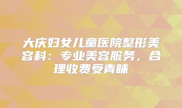大庆妇女儿童医院整形美容科：专业美容服务，合理收费受青睐