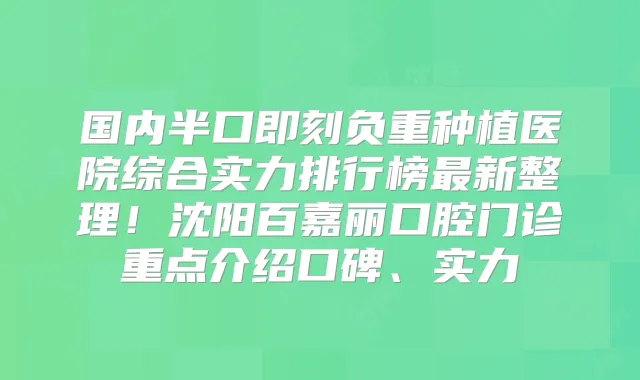 国内半口负重种植医院综合实力排行榜新整理！沈阳百嘉丽口腔门诊重点介绍口碑、实力