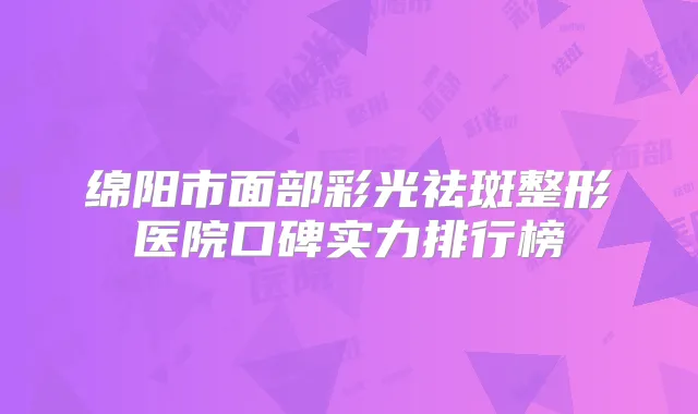 绵阳市面部彩光祛斑整形医院口碑实力排行榜
