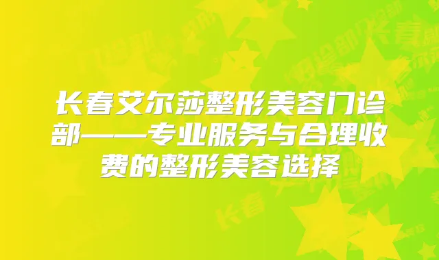长春艾尔莎整形美容门诊部——专业服务与合理收费的整形美容选择