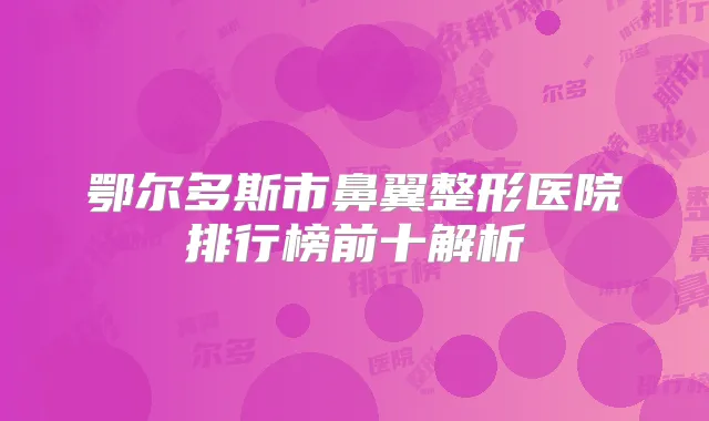 鄂尔多斯市鼻翼整形医院排行榜前十解析