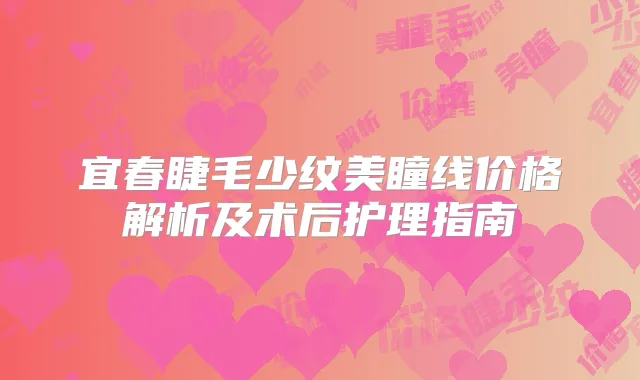 宜春睫毛少纹美瞳线价格解析及术后护理指南