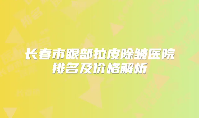 长春市眼部拉皮除皱医院排名及价格解析