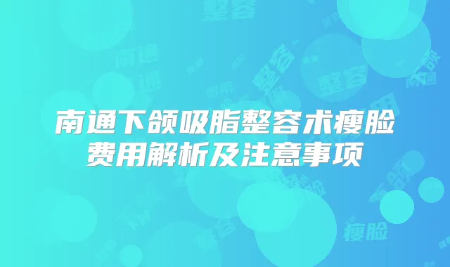 南通下颌吸脂整容术瘦脸费用解析及注意事项