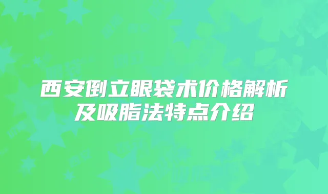 西安倒立眼袋术价格解析及吸脂法特点介绍