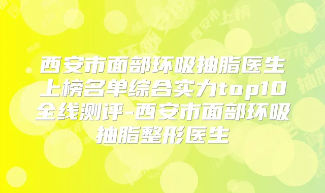 西安市面部环吸抽脂医生上榜名单综合实力top10全线测评-西安市面部环吸抽脂整形医生