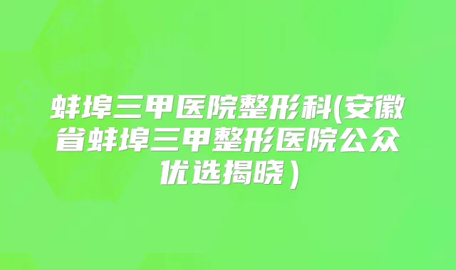 蚌埠三甲医院整形科(安徽省蚌埠三甲整形医院公众优选揭晓)